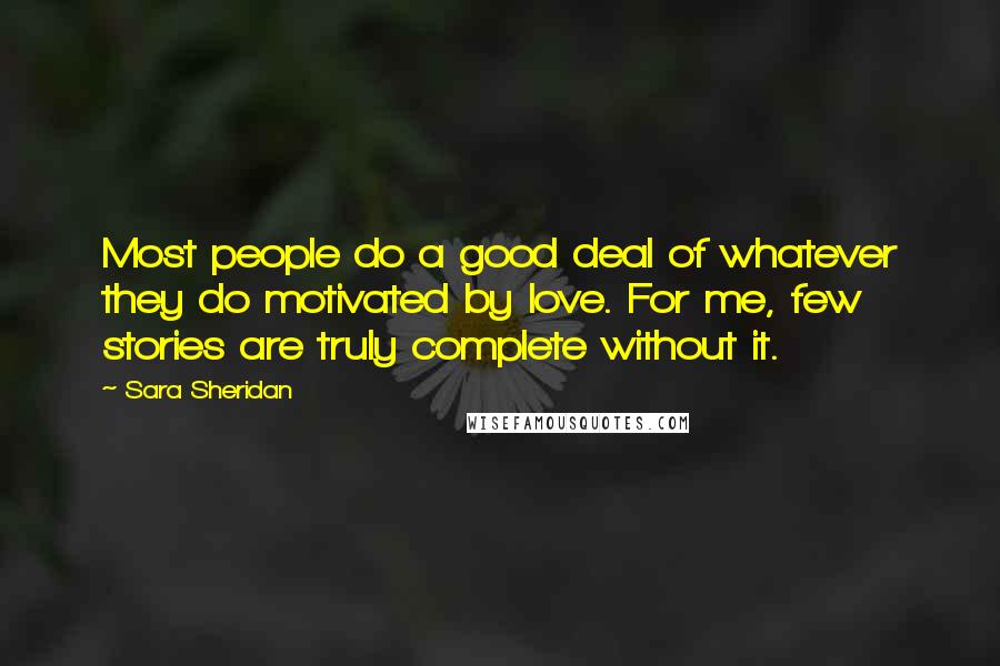 Sara Sheridan Quotes: Most people do a good deal of whatever they do motivated by love. For me, few stories are truly complete without it.