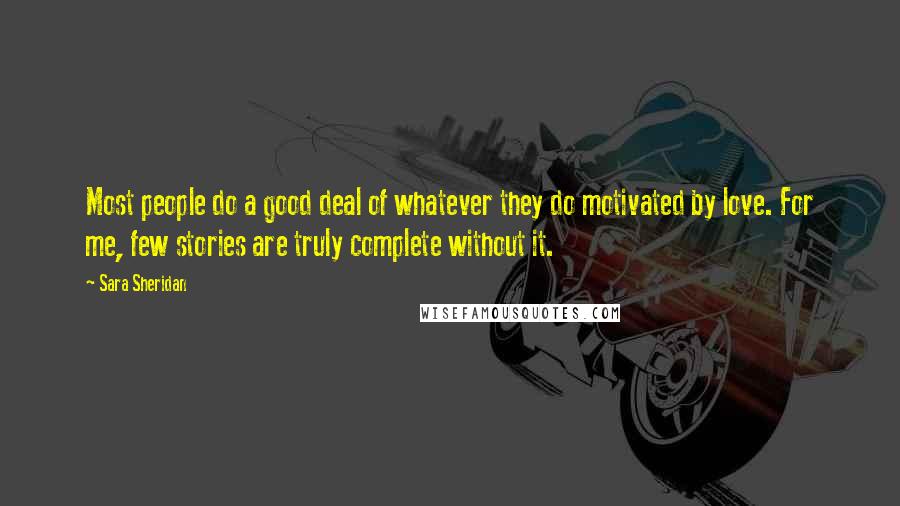 Sara Sheridan Quotes: Most people do a good deal of whatever they do motivated by love. For me, few stories are truly complete without it.