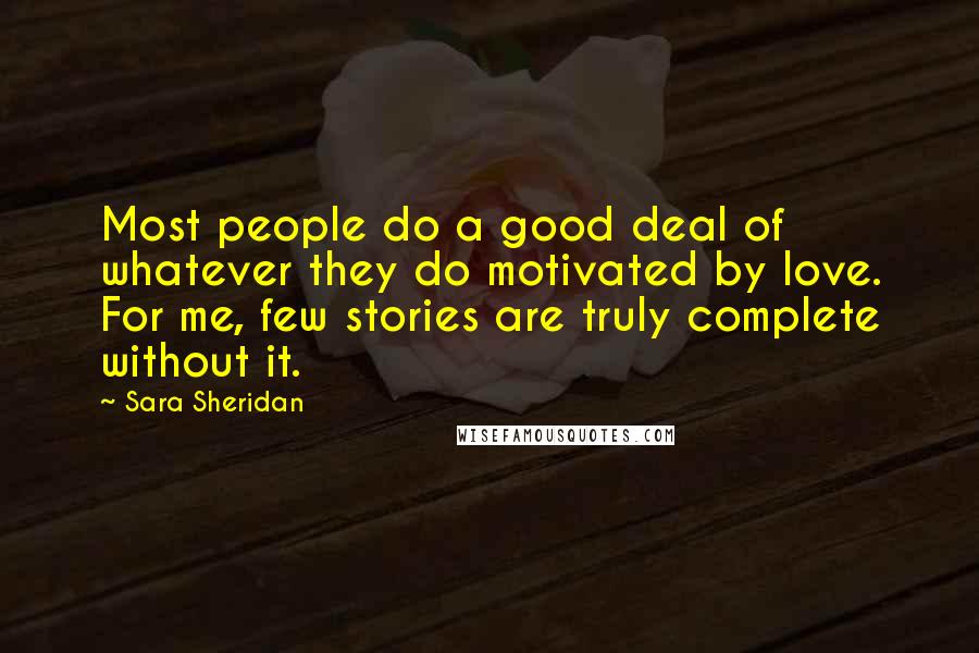 Sara Sheridan Quotes: Most people do a good deal of whatever they do motivated by love. For me, few stories are truly complete without it.