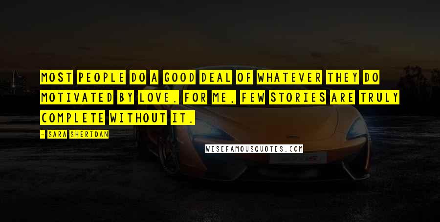 Sara Sheridan Quotes: Most people do a good deal of whatever they do motivated by love. For me, few stories are truly complete without it.