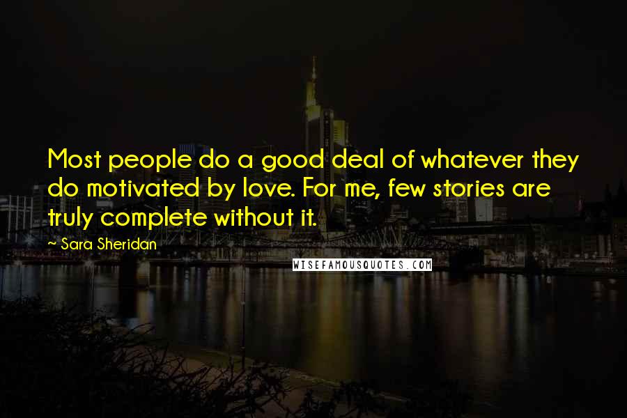 Sara Sheridan Quotes: Most people do a good deal of whatever they do motivated by love. For me, few stories are truly complete without it.