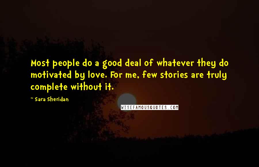 Sara Sheridan Quotes: Most people do a good deal of whatever they do motivated by love. For me, few stories are truly complete without it.