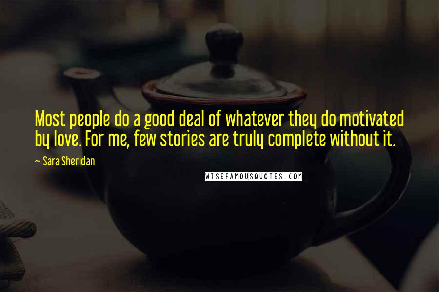 Sara Sheridan Quotes: Most people do a good deal of whatever they do motivated by love. For me, few stories are truly complete without it.