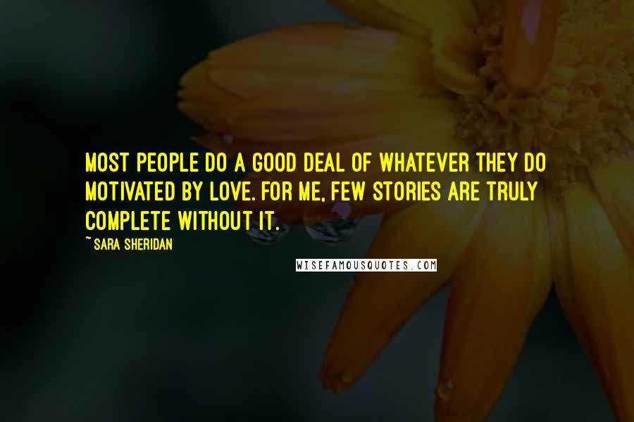 Sara Sheridan Quotes: Most people do a good deal of whatever they do motivated by love. For me, few stories are truly complete without it.