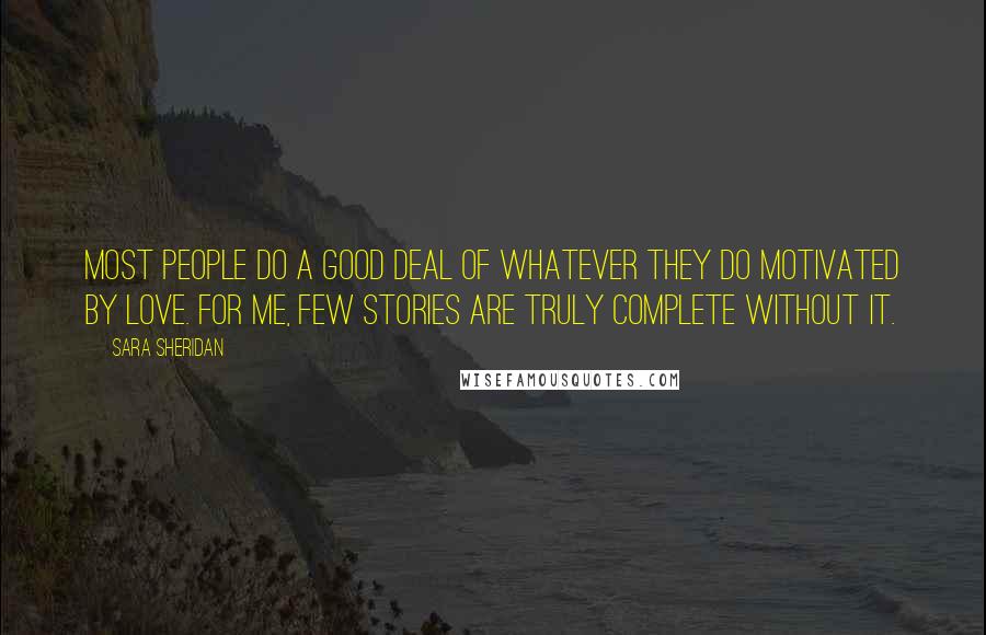 Sara Sheridan Quotes: Most people do a good deal of whatever they do motivated by love. For me, few stories are truly complete without it.