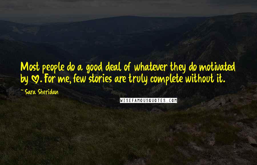 Sara Sheridan Quotes: Most people do a good deal of whatever they do motivated by love. For me, few stories are truly complete without it.