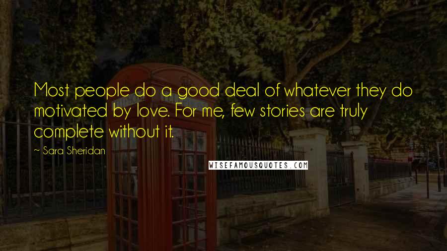 Sara Sheridan Quotes: Most people do a good deal of whatever they do motivated by love. For me, few stories are truly complete without it.