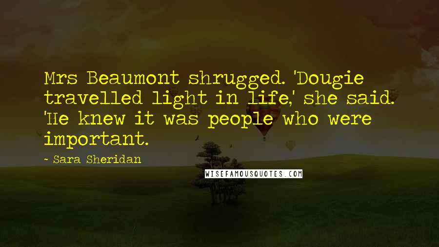 Sara Sheridan Quotes: Mrs Beaumont shrugged. 'Dougie travelled light in life,' she said. 'He knew it was people who were important.