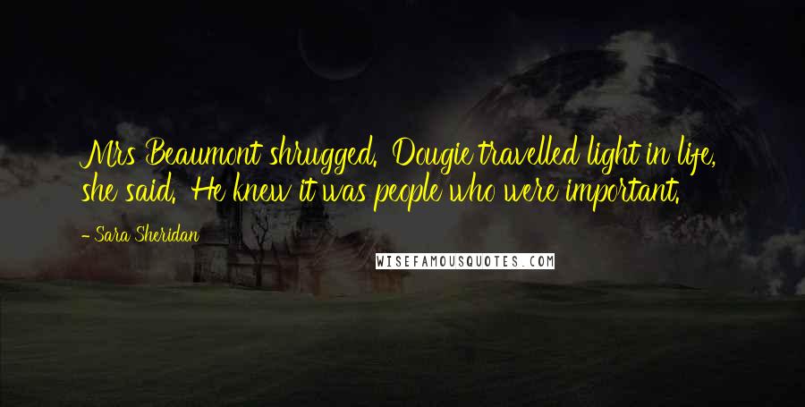 Sara Sheridan Quotes: Mrs Beaumont shrugged. 'Dougie travelled light in life,' she said. 'He knew it was people who were important.