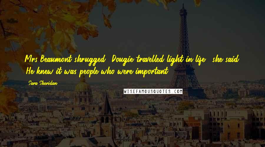 Sara Sheridan Quotes: Mrs Beaumont shrugged. 'Dougie travelled light in life,' she said. 'He knew it was people who were important.