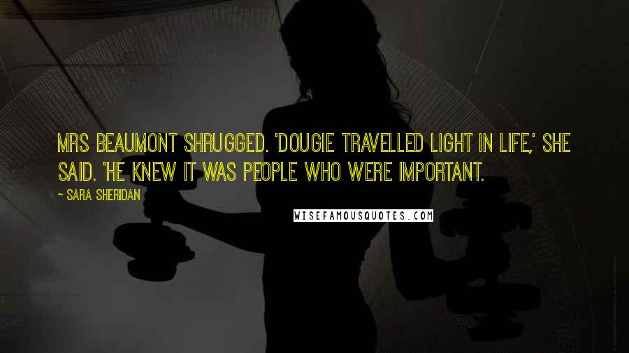 Sara Sheridan Quotes: Mrs Beaumont shrugged. 'Dougie travelled light in life,' she said. 'He knew it was people who were important.