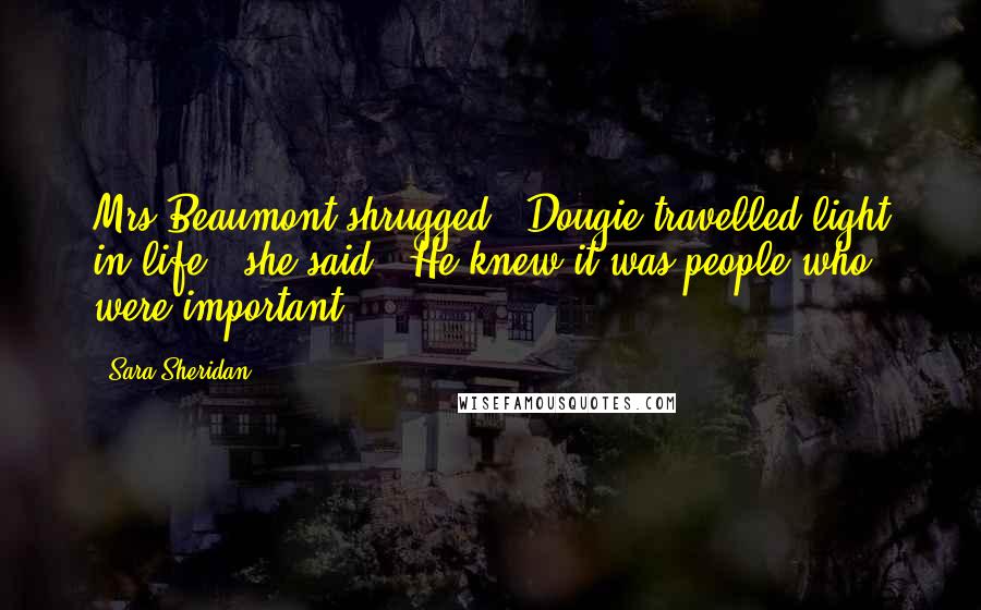 Sara Sheridan Quotes: Mrs Beaumont shrugged. 'Dougie travelled light in life,' she said. 'He knew it was people who were important.