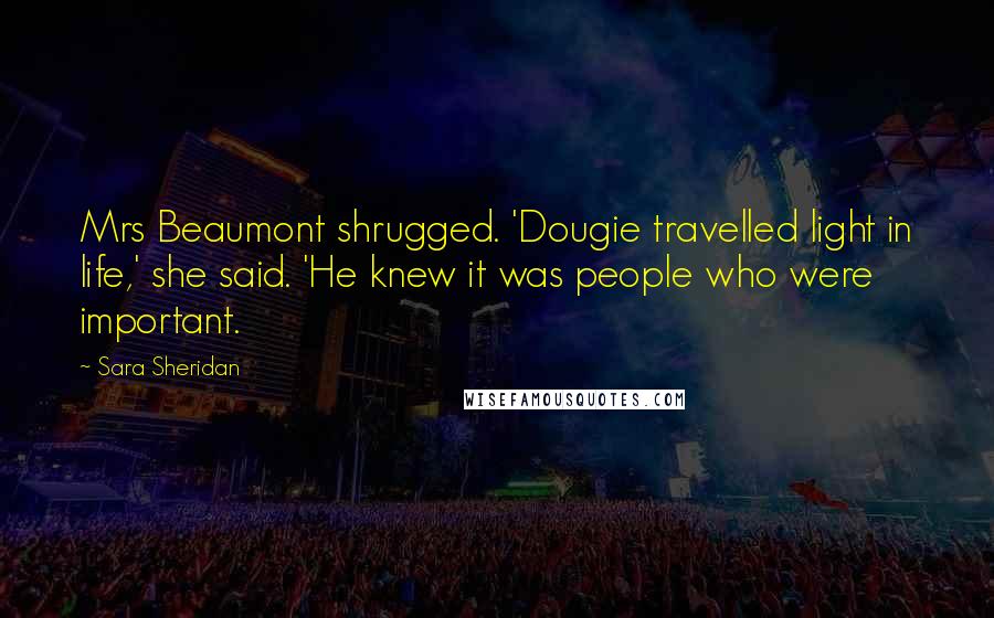 Sara Sheridan Quotes: Mrs Beaumont shrugged. 'Dougie travelled light in life,' she said. 'He knew it was people who were important.