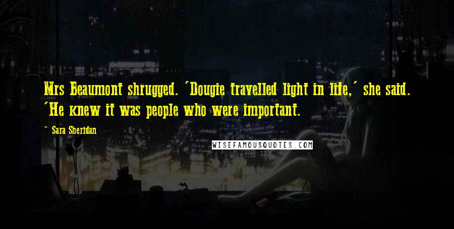 Sara Sheridan Quotes: Mrs Beaumont shrugged. 'Dougie travelled light in life,' she said. 'He knew it was people who were important.