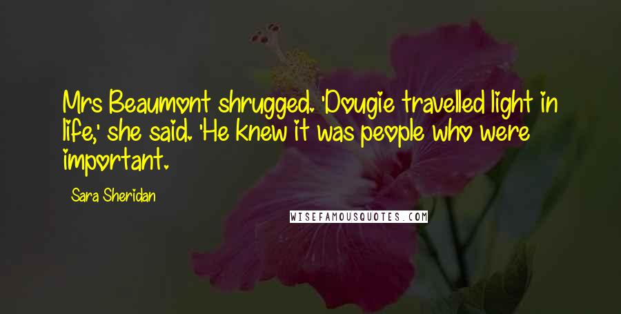 Sara Sheridan Quotes: Mrs Beaumont shrugged. 'Dougie travelled light in life,' she said. 'He knew it was people who were important.