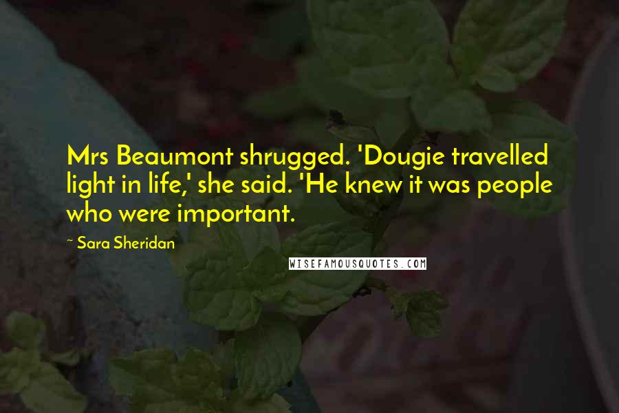 Sara Sheridan Quotes: Mrs Beaumont shrugged. 'Dougie travelled light in life,' she said. 'He knew it was people who were important.