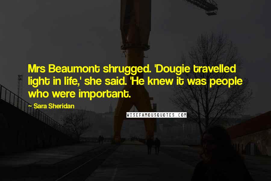 Sara Sheridan Quotes: Mrs Beaumont shrugged. 'Dougie travelled light in life,' she said. 'He knew it was people who were important.