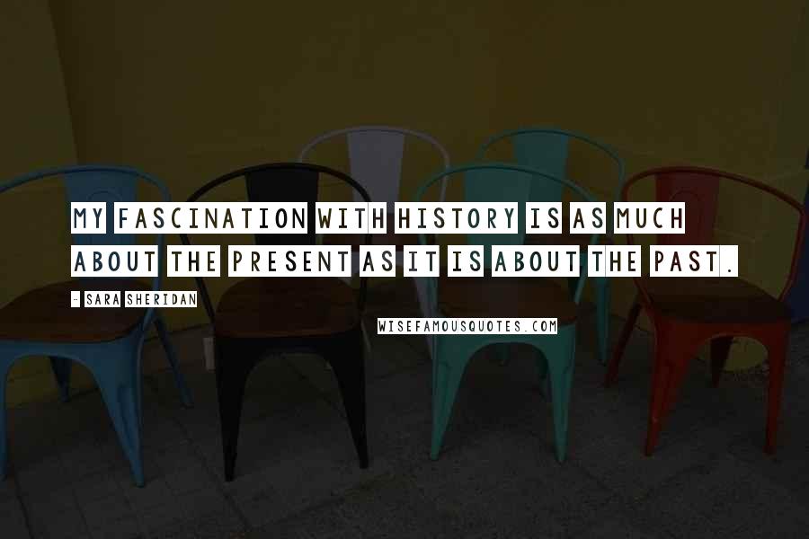 Sara Sheridan Quotes: My fascination with history is as much about the present as it is about the past.