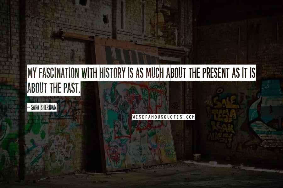 Sara Sheridan Quotes: My fascination with history is as much about the present as it is about the past.