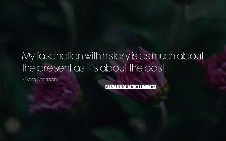 Sara Sheridan Quotes: My fascination with history is as much about the present as it is about the past.