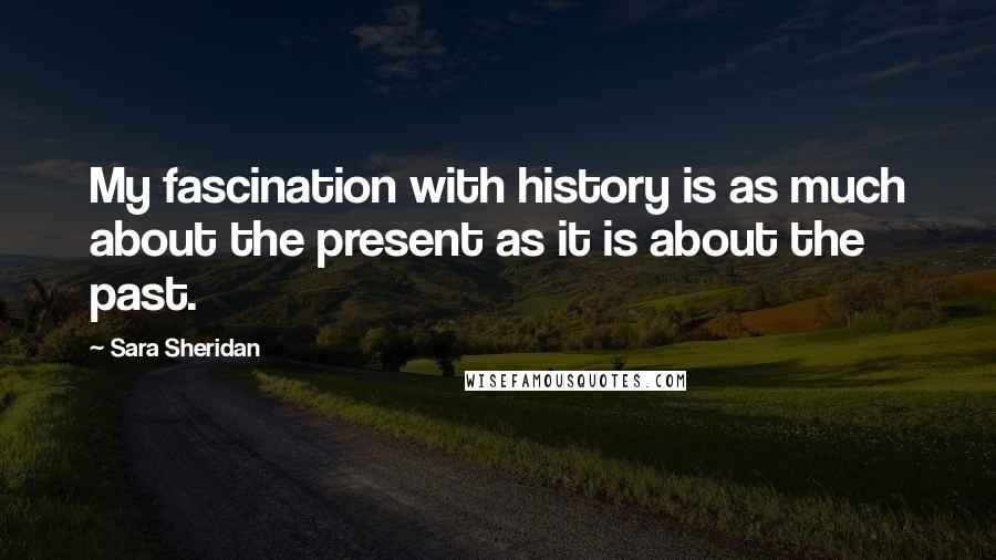 Sara Sheridan Quotes: My fascination with history is as much about the present as it is about the past.