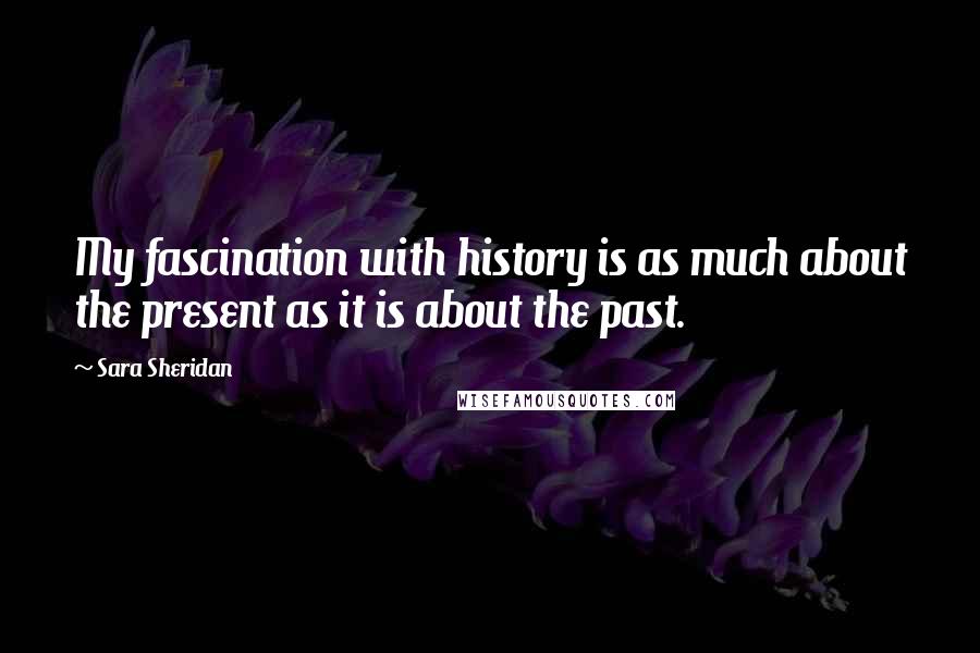 Sara Sheridan Quotes: My fascination with history is as much about the present as it is about the past.