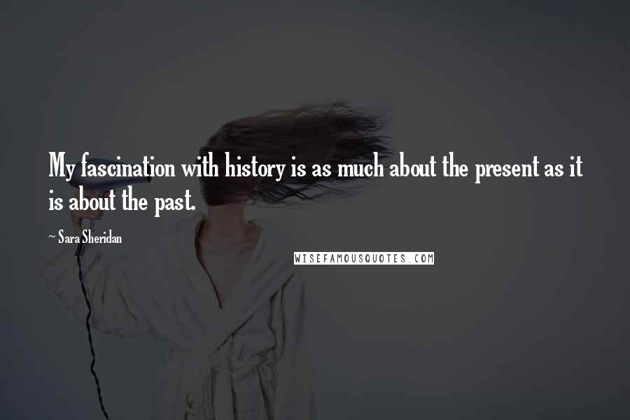 Sara Sheridan Quotes: My fascination with history is as much about the present as it is about the past.