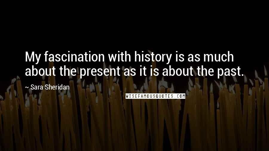 Sara Sheridan Quotes: My fascination with history is as much about the present as it is about the past.