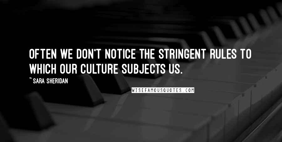 Sara Sheridan Quotes: Often we don't notice the stringent rules to which our culture subjects us.