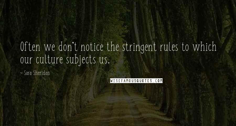 Sara Sheridan Quotes: Often we don't notice the stringent rules to which our culture subjects us.