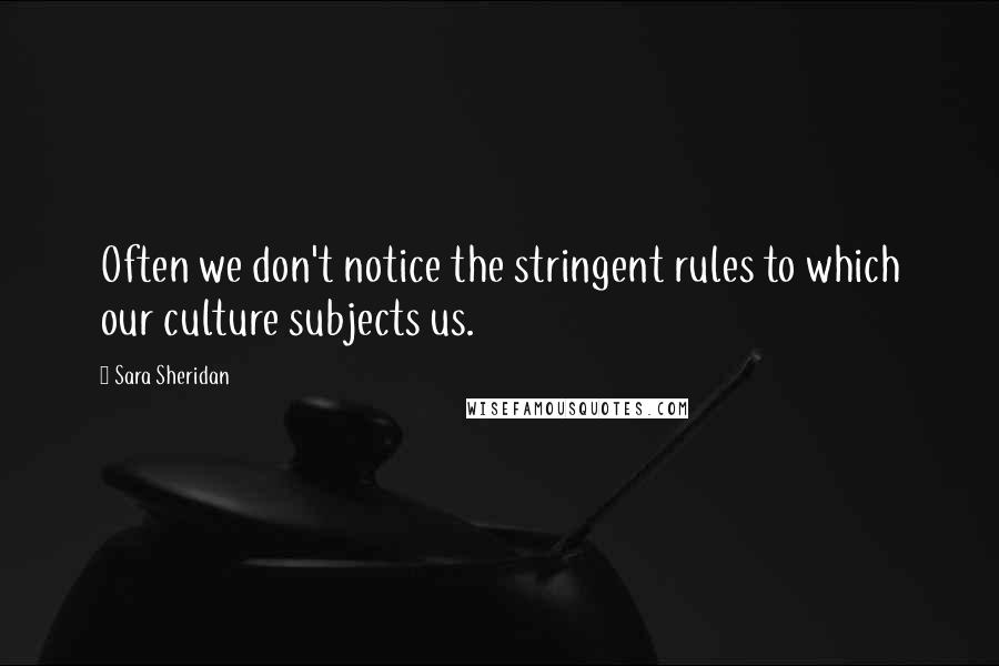 Sara Sheridan Quotes: Often we don't notice the stringent rules to which our culture subjects us.