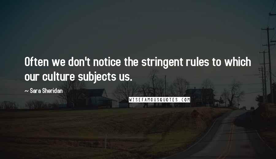 Sara Sheridan Quotes: Often we don't notice the stringent rules to which our culture subjects us.