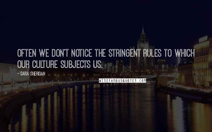 Sara Sheridan Quotes: Often we don't notice the stringent rules to which our culture subjects us.