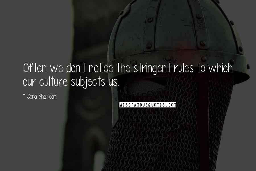 Sara Sheridan Quotes: Often we don't notice the stringent rules to which our culture subjects us.