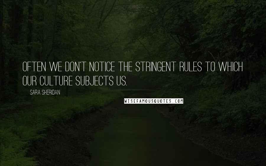 Sara Sheridan Quotes: Often we don't notice the stringent rules to which our culture subjects us.
