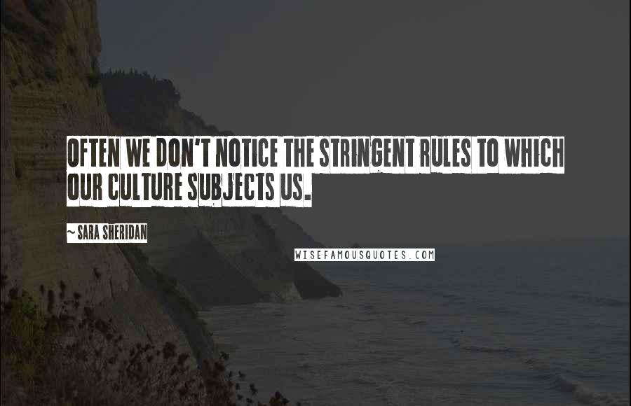 Sara Sheridan Quotes: Often we don't notice the stringent rules to which our culture subjects us.