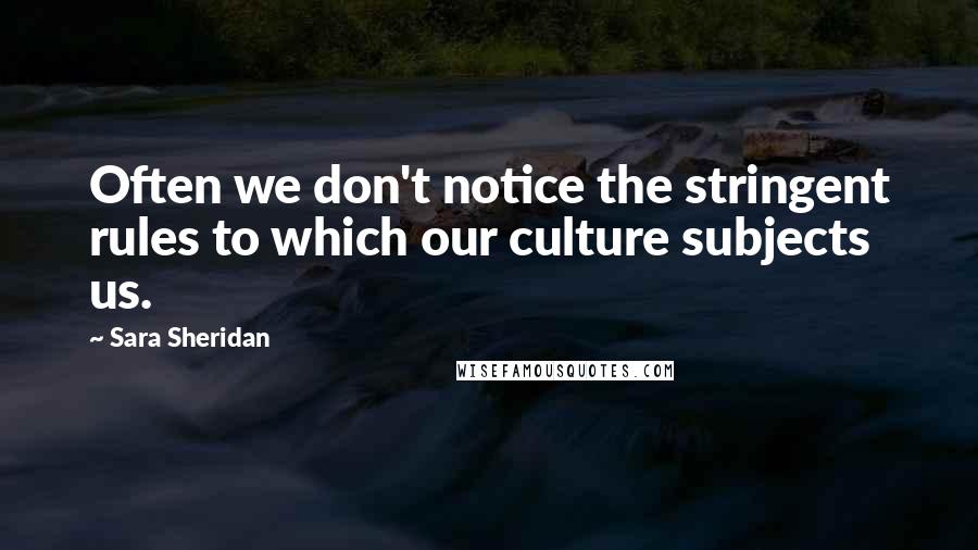 Sara Sheridan Quotes: Often we don't notice the stringent rules to which our culture subjects us.