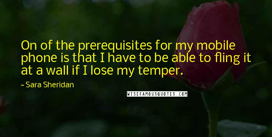 Sara Sheridan Quotes: On of the prerequisites for my mobile phone is that I have to be able to fling it at a wall if I lose my temper.