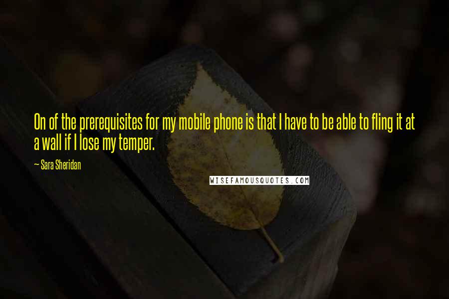 Sara Sheridan Quotes: On of the prerequisites for my mobile phone is that I have to be able to fling it at a wall if I lose my temper.