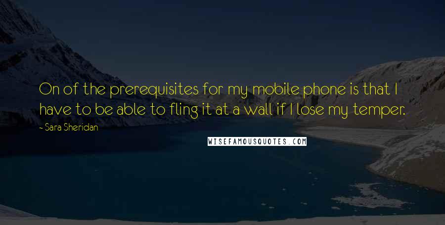 Sara Sheridan Quotes: On of the prerequisites for my mobile phone is that I have to be able to fling it at a wall if I lose my temper.