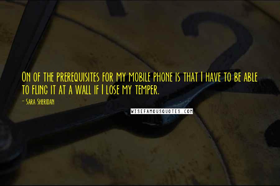 Sara Sheridan Quotes: On of the prerequisites for my mobile phone is that I have to be able to fling it at a wall if I lose my temper.