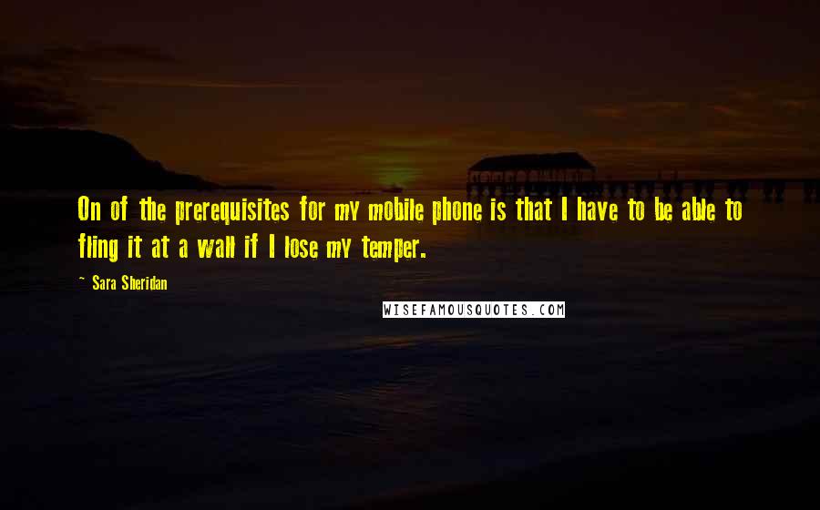 Sara Sheridan Quotes: On of the prerequisites for my mobile phone is that I have to be able to fling it at a wall if I lose my temper.