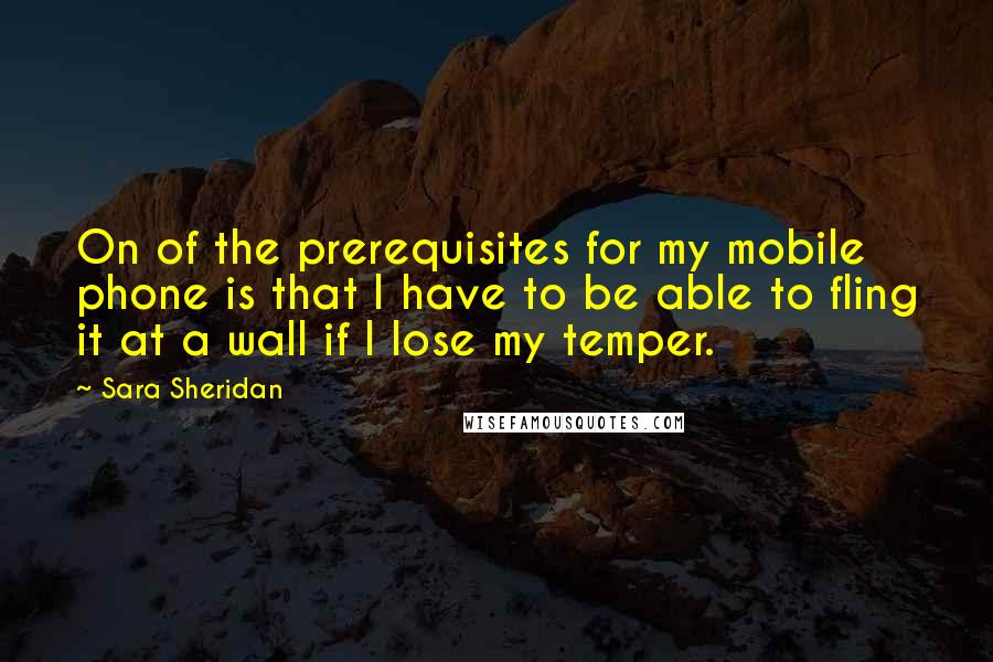 Sara Sheridan Quotes: On of the prerequisites for my mobile phone is that I have to be able to fling it at a wall if I lose my temper.