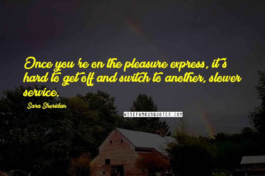 Sara Sheridan Quotes: Once you're on the pleasure express, it's hard to get off and switch to another, slower service.