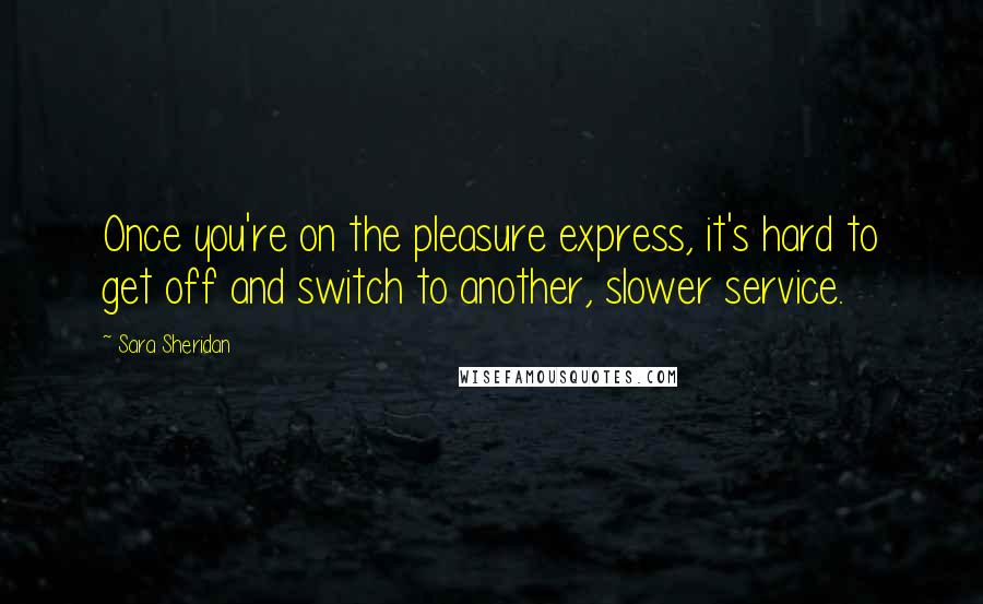 Sara Sheridan Quotes: Once you're on the pleasure express, it's hard to get off and switch to another, slower service.