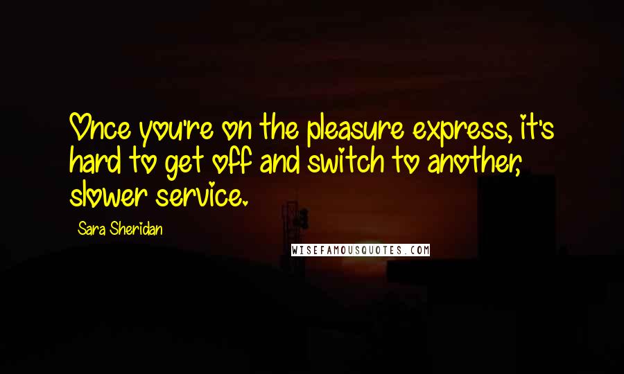 Sara Sheridan Quotes: Once you're on the pleasure express, it's hard to get off and switch to another, slower service.