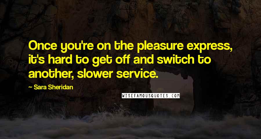 Sara Sheridan Quotes: Once you're on the pleasure express, it's hard to get off and switch to another, slower service.