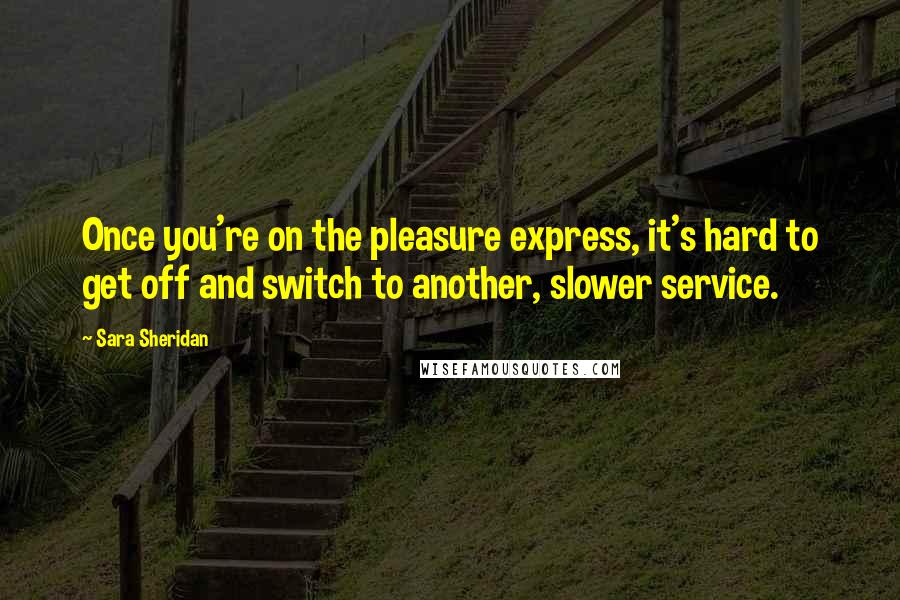 Sara Sheridan Quotes: Once you're on the pleasure express, it's hard to get off and switch to another, slower service.