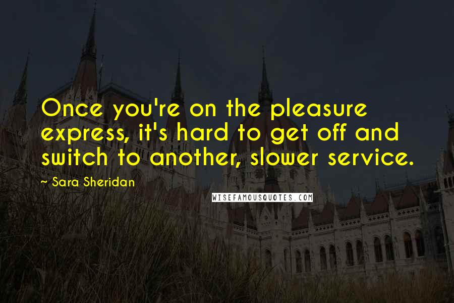 Sara Sheridan Quotes: Once you're on the pleasure express, it's hard to get off and switch to another, slower service.