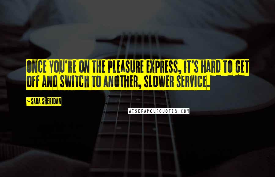 Sara Sheridan Quotes: Once you're on the pleasure express, it's hard to get off and switch to another, slower service.